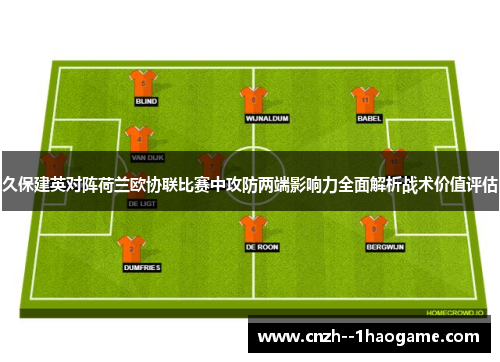 久保建英对阵荷兰欧协联比赛中攻防两端影响力全面解析战术价值评估 久保建英对阵荷兰欧协联比赛中攻防两端影响力全面解析战术价值评估