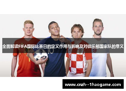 全面解读FIFA国际比赛日的定义作用与影响及对俱乐部国家队的意义 全面解读FIFA国际比赛日的定义作用与影响及对俱乐部国家队的意义