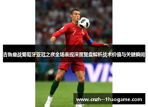 吉鲁鏖战葡萄牙亚冠之夜全场表现深度复盘解析战术价值与关键瞬间 吉鲁鏖战葡萄牙亚冠之夜全场表现深度复盘解析战术价值与关键瞬间