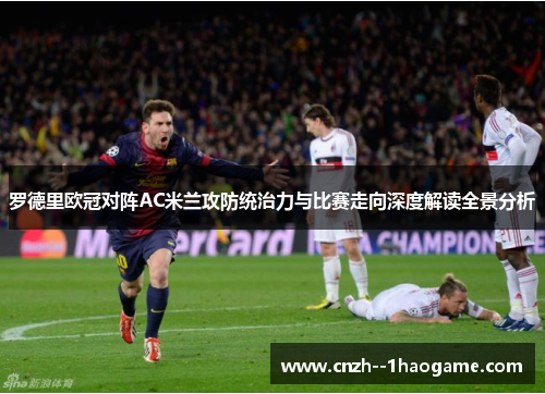 罗德里欧冠对阵AC米兰攻防统治力与比赛走向深度解读全景分析