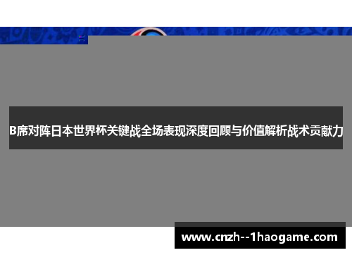B席对阵日本世界杯关键战全场表现深度回顾与价值解析战术贡献力 B席对阵日本世界杯关键战全场表现深度回顾与价值解析战术贡献力