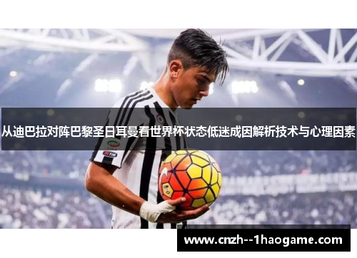 从迪巴拉对阵巴黎圣日耳曼看世界杯状态低迷成因解析技术与心理因素 从迪巴拉对阵巴黎圣日耳曼看世界杯状态低迷成因解析技术与心理因素