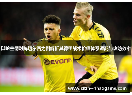 以哈兰德对阵切尔西为例解析其德甲战术价值体系适配与攻防效率