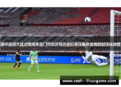 德甲进球大战点燃周末豪门对攻改写历史纪录狂飙夜激情四射球迷沸腾 德甲进球大战点燃周末豪门对攻改写历史纪录狂飙夜激情四射球迷沸腾