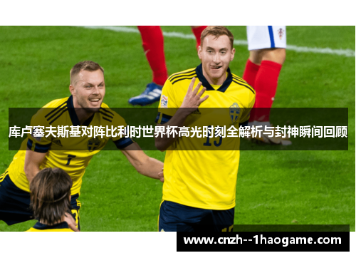 库卢塞夫斯基对阵比利时世界杯高光时刻全解析与封神瞬间回顾 库卢塞夫斯基对阵比利时世界杯高光时刻全解析与封神瞬间回顾