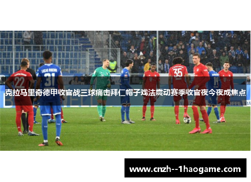 克拉马里奇德甲收官战三球痛击拜仁帽子戏法震动赛季收官夜今夜成焦点