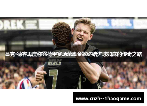 吕克·德容再度称霸荷甲赛场荣膺金靴终结进球如麻的传奇之路