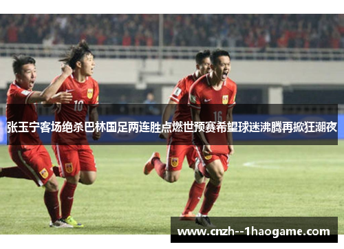 张玉宁客场绝杀巴林国足两连胜点燃世预赛希望球迷沸腾再掀狂潮夜