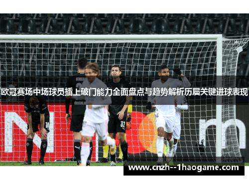 欧冠赛场中场球员插上破门能力全面盘点与趋势解析历届关键进球表现