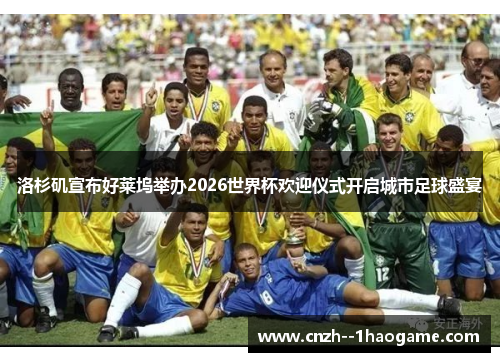 洛杉矶宣布好莱坞举办2026世界杯欢迎仪式开启城市足球盛宴 洛杉矶宣布好莱坞举办2026世界杯欢迎仪式开启城市足球盛宴