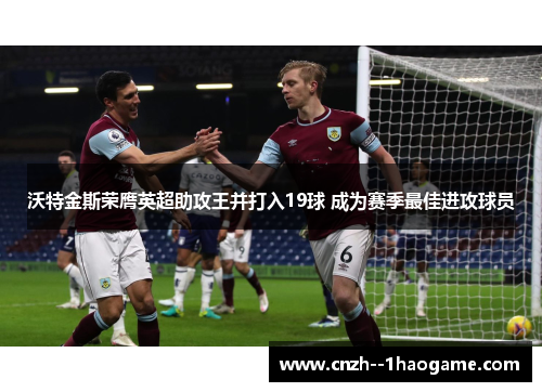 沃特金斯荣膺英超助攻王并打入19球 成为赛季最佳进攻球员 沃特金斯荣膺英超助攻王并打入19球 成为赛季最佳进攻球员