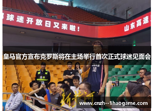 皇马官方宣布克罗斯将在主场举行首次正式球迷见面会 皇马官方宣布克罗斯将在主场举行首次正式球迷见面会