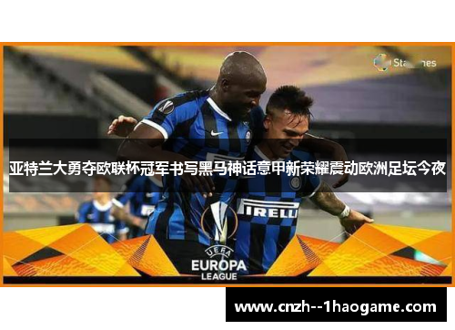 亚特兰大勇夺欧联杯冠军书写黑马神话意甲新荣耀震动欧洲足坛今夜