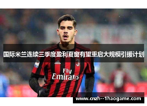 国际米兰连续三季度盈利夏窗有望重启大规模引援计划