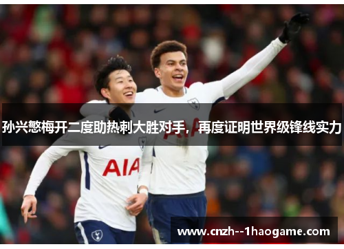 孙兴慜梅开二度助热刺大胜对手，再度证明世界级锋线实力