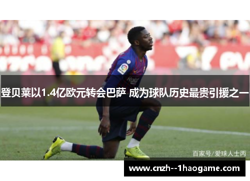 登贝莱以1.4亿欧元转会巴萨 成为球队历史最贵引援之一