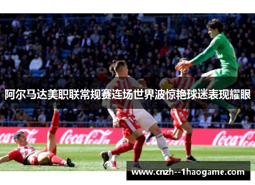 阿尔马达美职联常规赛连场世界波惊艳球迷表现耀眼 阿尔马达美职联常规赛连场世界波惊艳球迷表现耀眼