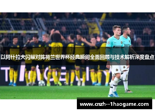 以阿什拉夫闪耀对阵荷兰世界杯经典瞬间全面回顾与技术解析深度盘点