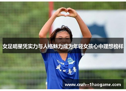 女足明星凭实力与人格魅力成为年轻女孩心中理想榜样 女足明星凭实力与人格魅力成为年轻女孩心中理想榜样