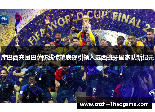 库巴西突围巴萨防线惊艳表现引领入选西班牙国家队新纪元