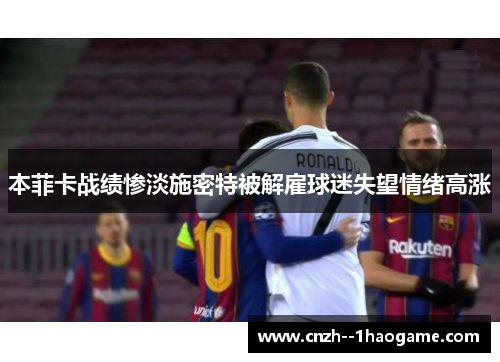 本菲卡战绩惨淡施密特被解雇球迷失望情绪高涨 本菲卡战绩惨淡施密特被解雇球迷失望情绪高涨