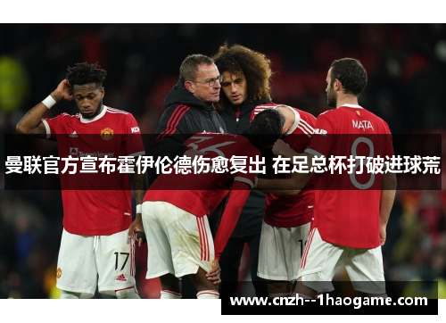 曼联官方宣布霍伊伦德伤愈复出 在足总杯打破进球荒