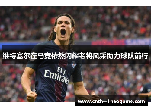 维特塞尔在马竞依然闪耀老将风采助力球队前行