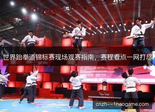 世界跆拳道锦标赛现场观赛指南，赛程看点一网打尽