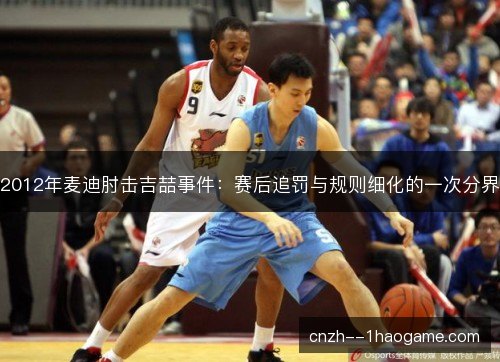 2012年麦迪肘击吉喆事件：赛后追罚与规则细化的一次分界